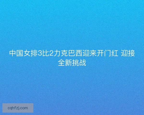 中国女排3比2力克巴西迎来开门红 迎接全新挑战
