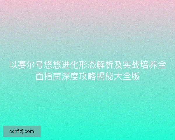以赛尔号悠悠进化形态解析及实战培养全面指南深度攻略揭秘大全版